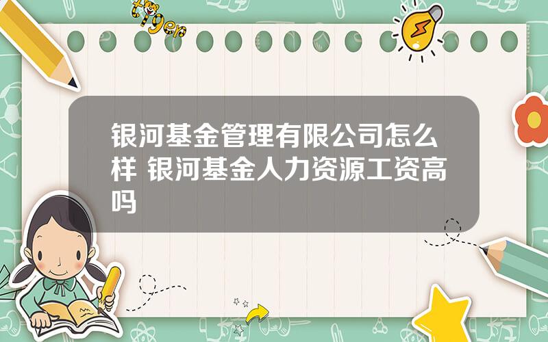 银河基金管理有限公司怎么样 银河基金人力资源工资高吗